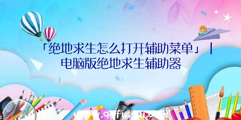 「绝地求生怎么打开辅助菜单」|电脑版绝地求生辅助器